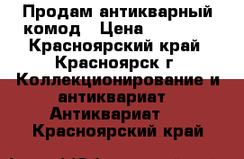 Продам антикварный комод › Цена ­ 14 999 - Красноярский край, Красноярск г. Коллекционирование и антиквариат » Антиквариат   . Красноярский край